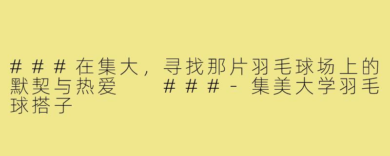 ###在集大，寻找那片羽毛球场上的默契与热爱

###-集美大学羽毛球搭子