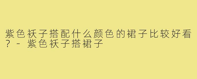 紫色袄子搭配什么颜色的裙子比较好看？-紫色袄子搭裙子