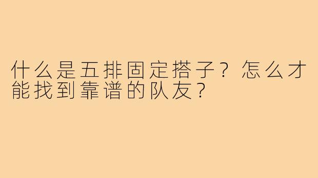 什么是五排固定搭子？怎么才能找到靠谱的队友？