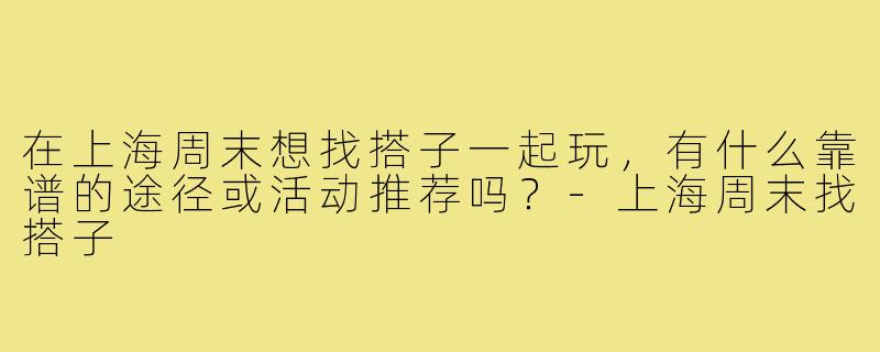 在上海周末想找搭子一起玩，有什么靠谱的途径或活动推荐吗？-上海周末找搭子