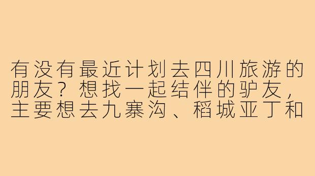 有没有最近计划去四川旅游的朋友？想找一起结伴的驴友，主要想去九寨沟、稻城亚丁和成都吃吃喝喝，时间大概在9月中旬，行程可商量。本人90后女生，性格随和，会做攻略也能躺平，求捡或组队～！