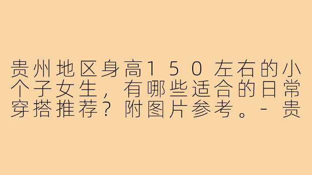 贵州地区身高150左右的小个子女生，有哪些适合的日常穿搭推荐？附图片参考。