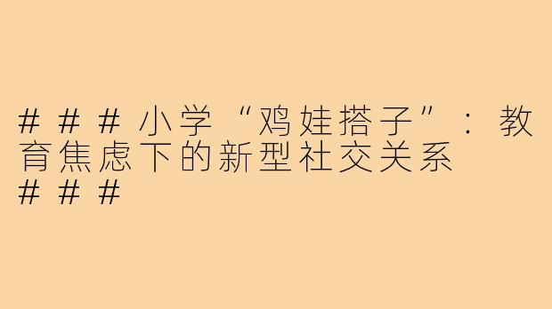 ###小学“鸡娃搭子”：教育焦虑下的新型社交关系

###