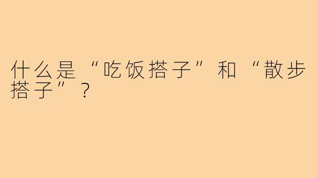 什么是“吃饭搭子”和“散步搭子”?