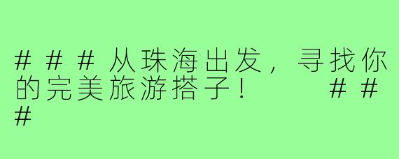 ###从珠海出发，寻找你的完美旅游搭子！

###