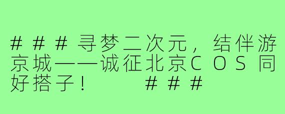 ###寻梦二次元，结伴游京城——诚征北京COS同好搭子！

###