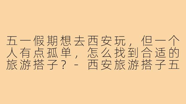 五一假期想去西安玩，但一个人有点孤单，怎么找到合适的旅游搭子？