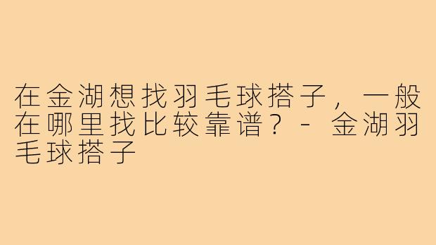 在金湖想找羽毛球搭子，一般在哪里找比较靠谱？-金湖羽毛球搭子