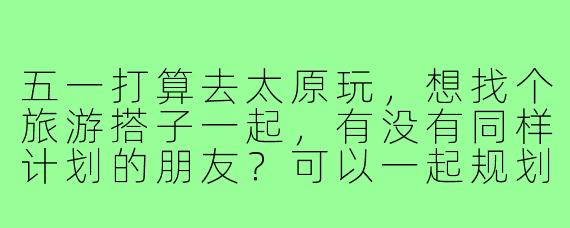 五一打算去太原玩，想找个旅游搭子一起，有没有同样计划的朋友？可以一起规划行程，互相拍照，品尝当地美食，主要想去晋祠、食品街和汾河景区逛逛！