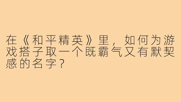 在《和平精英》里,如何为游戏搭子取一个既霸气又有默契感的名字?