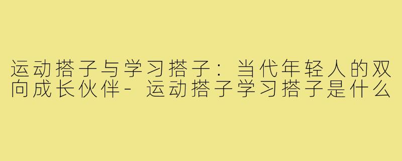运动搭子与学习搭子：当代年轻人的双向成长伙伴-运动搭子学习搭子是什么