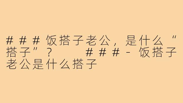 ###饭搭子老公，是什么“搭子”？

###-饭搭子老公是什么搭子