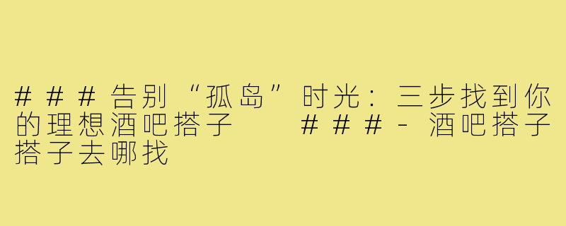 ###告别“孤岛”时光：三步找到你的理想酒吧搭子

###-酒吧搭子搭子去哪找
