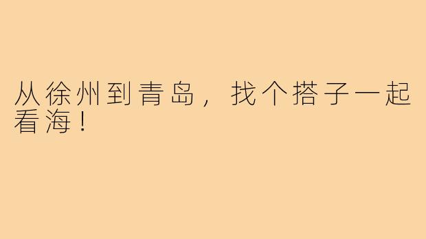 从徐州到青岛，找个搭子一起看海！