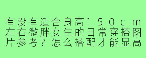 有没有适合身高150cm左右微胖女生的日常穿搭图片参考?怎么搭配才能显高显瘦?