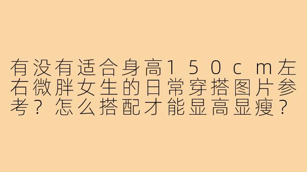 有没有适合身高150cm左右微胖女生的日常穿搭图片参考?怎么搭配才能显高显瘦?-胖妹150小个子穿搭图片
