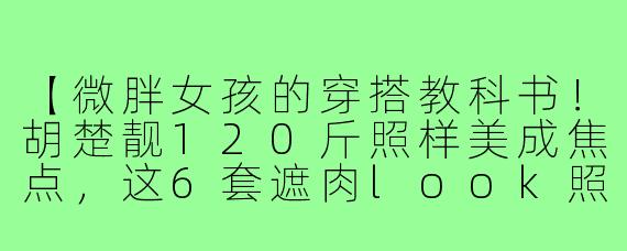 【微胖女孩的穿搭教科书！胡楚靓120斤照样美成焦点，这6套遮肉look照着穿就对了】
