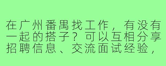 在广州番禺找工作，有没有一起的搭子？可以互相分享招聘信息、交流面试经验，还能结伴参加招聘会，互相加油打气！