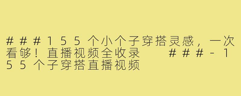 ###155个小个子穿搭灵感，一次看够！直播视频全收录

###-155个子穿搭直播视频
