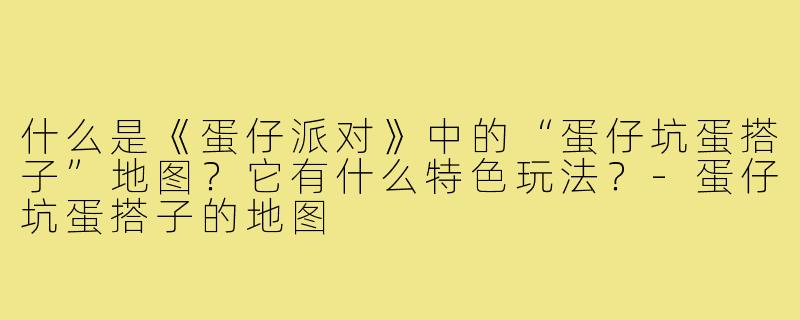 什么是《蛋仔派对》中的“蛋仔坑蛋搭子”地图？它有什么特色玩法？-蛋仔坑蛋搭子的地图