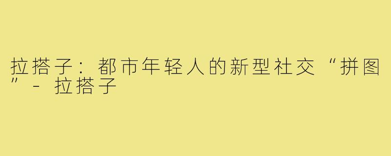 拉搭子：都市年轻人的新型社交“拼图”