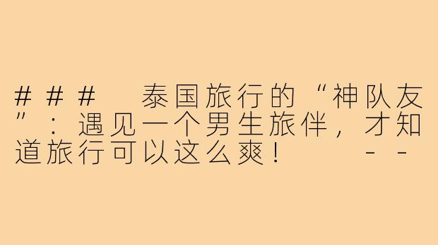 ###
泰国旅行的“神队友”：遇见一个男生旅伴，才知道旅行可以这么爽！

---

###