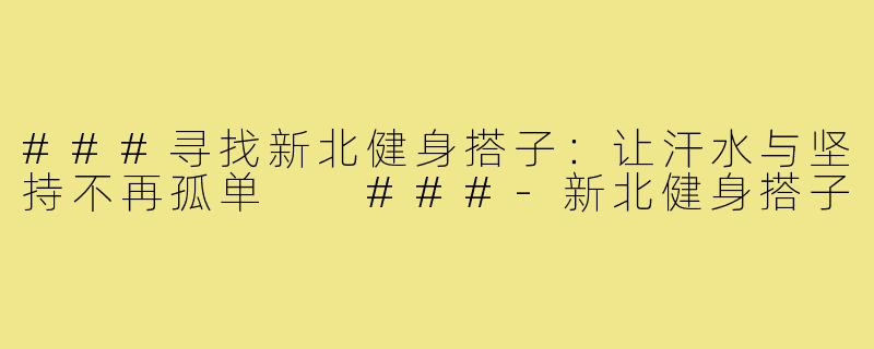 ###寻找新北健身搭子：让汗水与坚持不再孤单

###-新北健身搭子