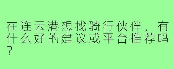 在连云港想找骑行伙伴,有什么好的建议或平台推荐吗?