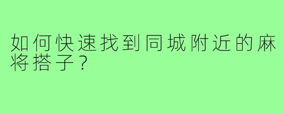 如何快速找到同城附近的麻将搭子？