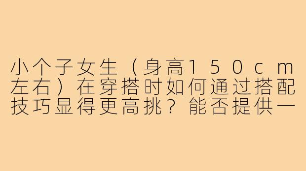 小个子女生（身高150cm左右）在穿搭时如何通过搭配技巧显得更高挑？能否提供一些实用的穿搭示例或图片参考？