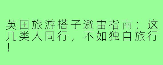 英国旅游搭子避雷指南：这几类人同行，不如独自旅行！