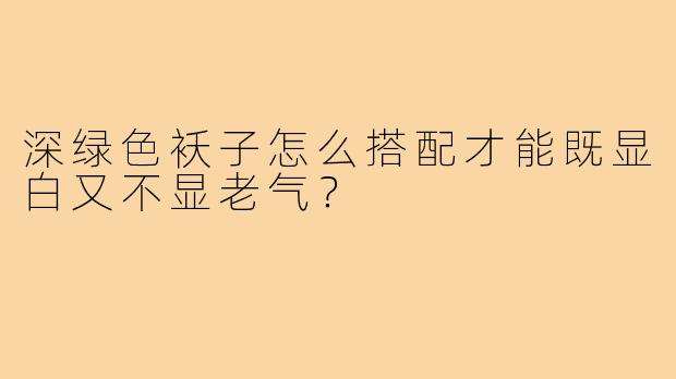 深绿色袄子怎么搭配才能既显白又不显老气？