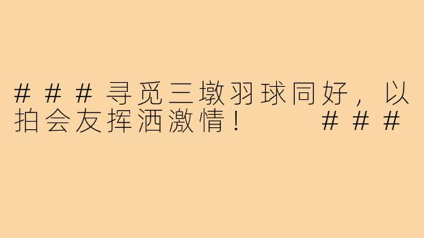 ###寻觅三墩羽球同好，以拍会友挥洒激情！

###