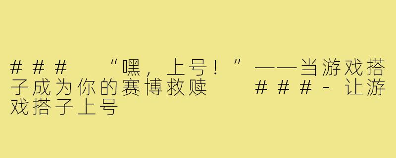 ###
“嘿，上号！”——当游戏搭子成为你的赛博救赎

###-让游戏搭子上号