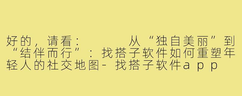 好的，请看：


从“独自美丽”到“结伴而行”：找搭子软件如何重塑年轻人的社交地图-找搭子软件app