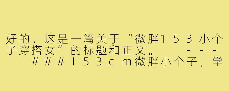 好的，这是一篇关于“微胖153小个子穿搭女”的标题和正文。

---

###153cm微胖小个子，学会这4个“显高显瘦”穿搭法则，轻松逆袭！

###-微胖153小个子穿搭女