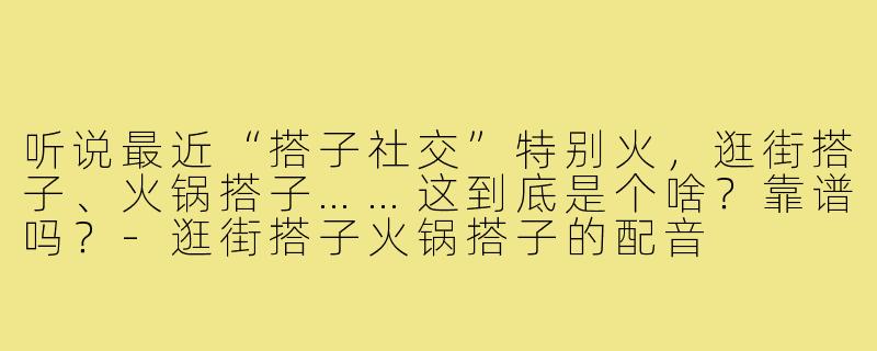 听说最近“搭子社交”特别火，逛街搭子、火锅搭子……这到底是个啥？靠谱吗？-逛街搭子火锅搭子的配音
