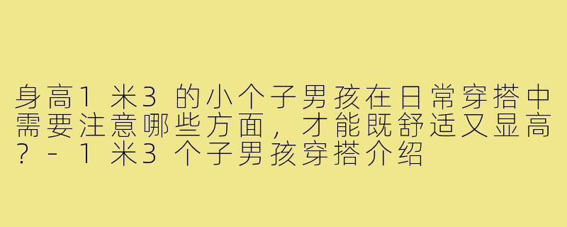 身高1米3的小个子男孩在日常穿搭中需要注意哪些方面，才能既舒适又显高？-1米3个子男孩穿搭介绍