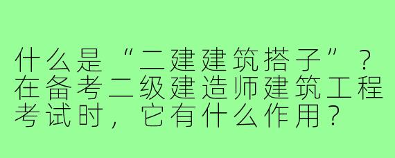 什么是“二建建筑搭子”？在备考二级建造师建筑工程考试时，它有什么作用？