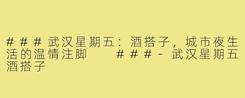 ###武汉星期五：酒搭子，城市夜生活的温情注脚

###-武汉星期五酒搭子