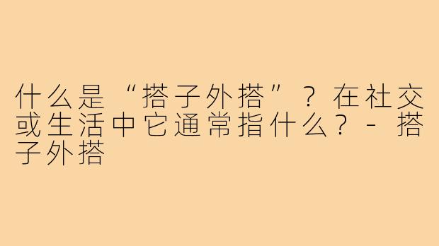 什么是“搭子外搭”？在社交或生活中它通常指什么？-搭子外搭