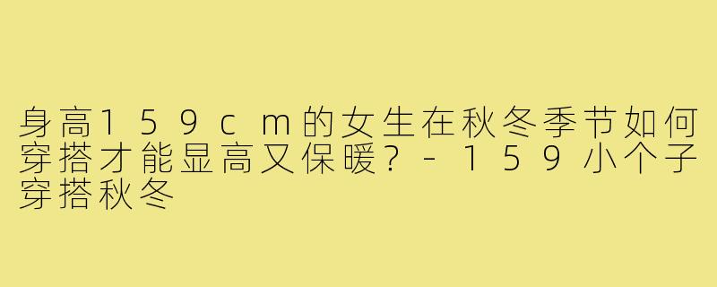 身高159cm的女生在秋冬季节如何穿搭才能显高又保暖？-159小个子穿搭秋冬