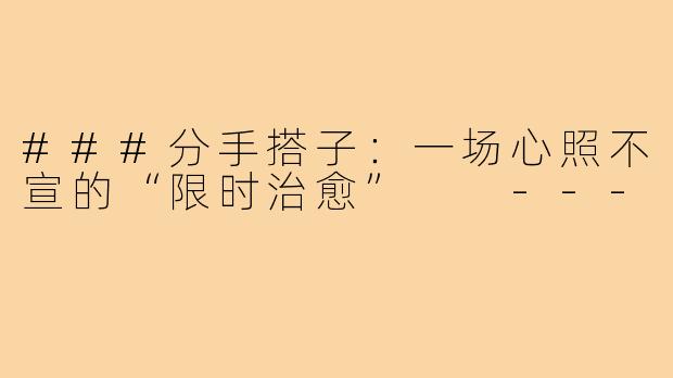 ###分手搭子：一场心照不宣的“限时治愈”

---