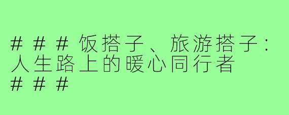 ###饭搭子、旅游搭子：人生路上的暖心同行者

###