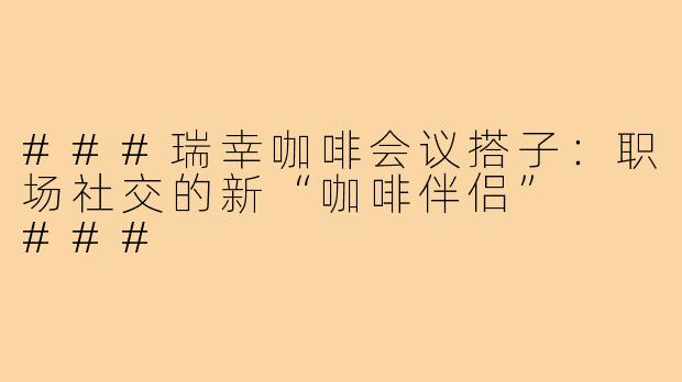 ###瑞幸咖啡会议搭子：职场社交的新“咖啡伴侣”

###