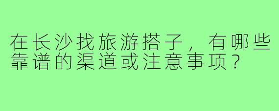 在长沙找旅游搭子，有哪些靠谱的渠道或注意事项？