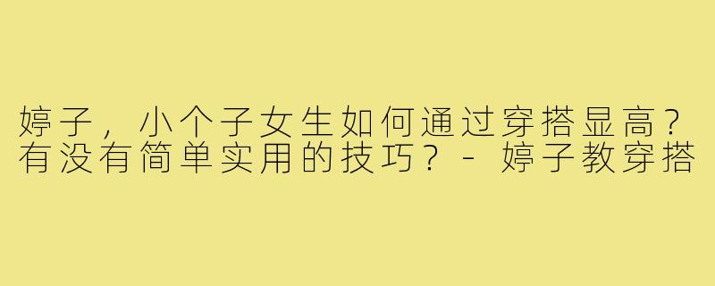 婷子，小个子女生如何通过穿搭显高？有没有简单实用的技巧？-婷子教穿搭