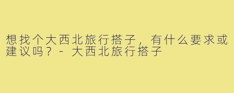 想找个大西北旅行搭子，有什么要求或建议吗？-大西北旅行搭子