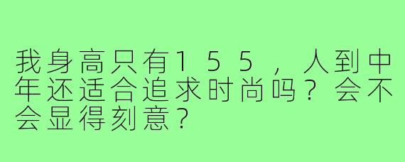 我身高只有155，人到中年还适合追求时尚吗？会不会显得刻意？