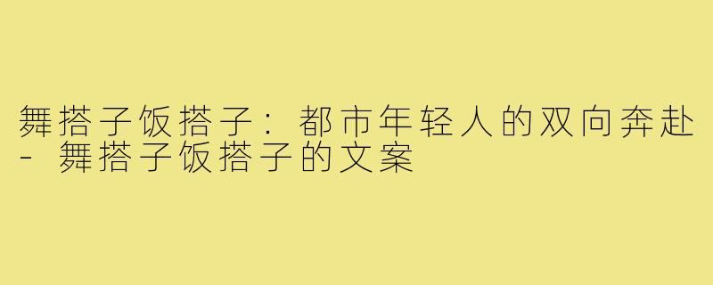 舞搭子饭搭子：都市年轻人的双向奔赴-舞搭子饭搭子的文案
